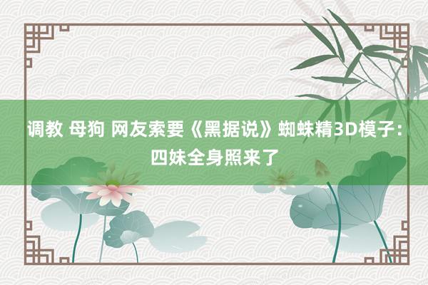 调教 母狗 网友索要《黑据说》蜘蛛精3D模子：四妹全身照来了