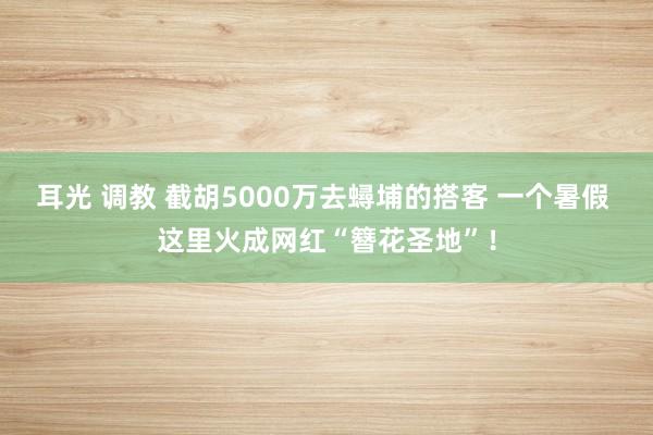 耳光 调教 截胡5000万去蟳埔的搭客 一个暑假 这里火成网红“簪花圣地”！