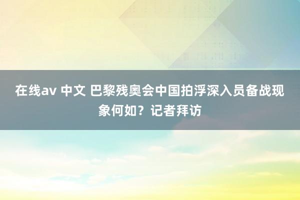 在线av 中文 巴黎残奥会中国拍浮深入员备战现象何如？记者拜访