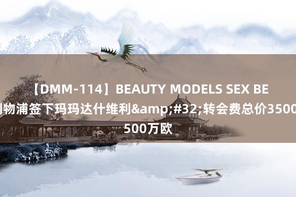 【DMM-114】BEAUTY MODELS SEX BEST 利物浦签下玛玛达什维利&#32;转会费总价3500万欧