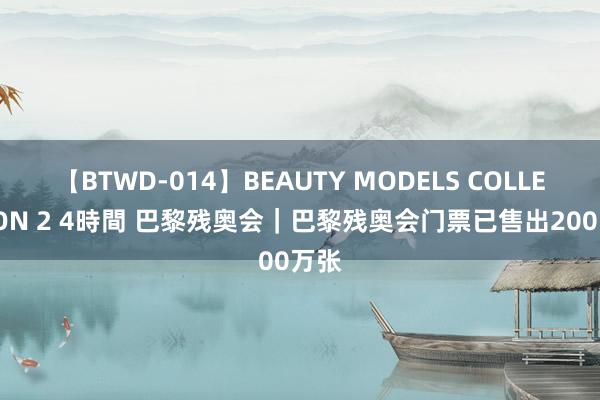 【BTWD-014】BEAUTY MODELS COLLECTION 2 4時間 巴黎残奥会｜巴黎残奥会门票已售出200万张