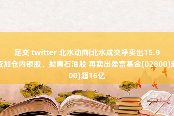 足交 twitter 北水动向|北水成交净卖出15.9亿 内资加仓内银股、抛售石油股 再卖出盈富基金(02800)超16亿