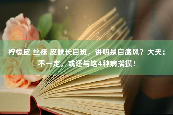 柠檬皮 丝袜 皮肤长白斑，讲明是白癜风？大夫：不一定，或还与这4种病揣摸！