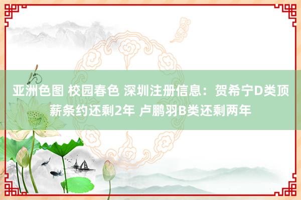 亚洲色图 校园春色 深圳注册信息：贺希宁D类顶薪条约还剩2年 卢鹏羽B类还剩两年