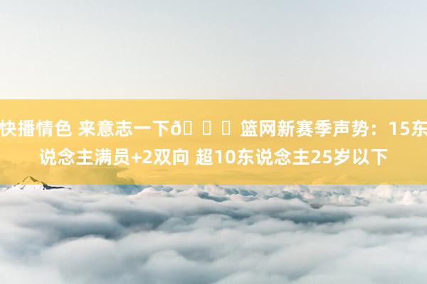 快播情色 来意志一下👀篮网新赛季声势：15东说念主满员+2双向 超10东说念主25岁以下