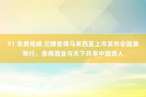 91 免费视频 沱牌舍得马来西亚上市发布会圆满举行，舍得酒业与天下共享中国贤人