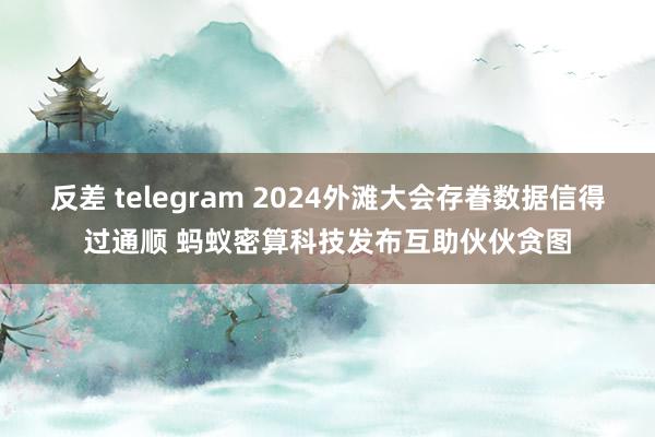 反差 telegram 2024外滩大会存眷数据信得过通顺 蚂蚁密算科技发布互助伙伙贪图