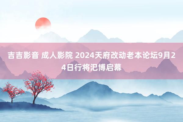 吉吉影音 成人影院 2024天府改动老本论坛9月24日行将汜博启幕