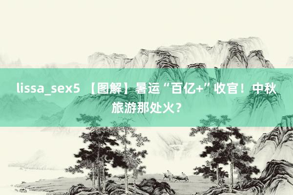 lissa_sex5 【图解】暑运“百亿+”收官！中秋旅游那处火？