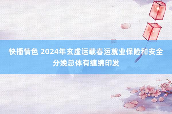 快播情色 2024年玄虚运载春运就业保险和安全分娩总体有缠绵印发