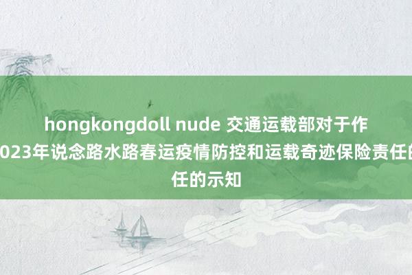 hongkongdoll nude 交通运载部对于作念好2023年说念路水路春运疫情防控和运载奇迹保险责任的示知