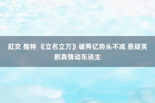 肛交 推特 《立名立万》破两亿势头不减 悬疑笑剧真情动东谈主