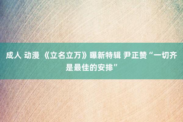 成人 动漫 《立名立万》曝新特辑 尹正赞“一切齐是最佳的安排”