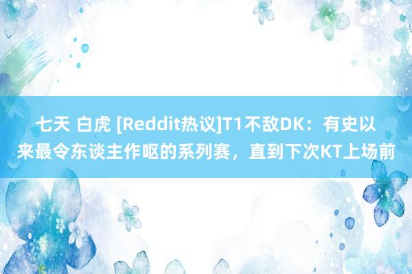 七天 白虎 [Reddit热议]T1不敌DK：有史以来最令东谈主作呕的系列赛，直到下次KT上场前