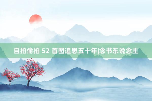 自拍偷拍 52 首图追思五十年|念书东说念主