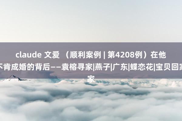 claude 文爱 （顺利案例 | 第4208例）在他不肯成婚的背后——袁榕寻家|燕子|广东|蝶恋花|宝贝回家