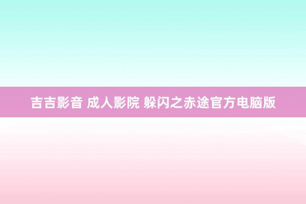 吉吉影音 成人影院 躲闪之赤途官方电脑版