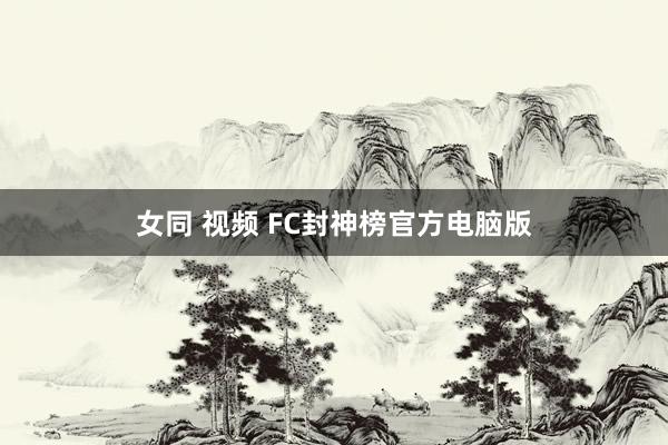 女同 视频 FC封神榜官方电脑版