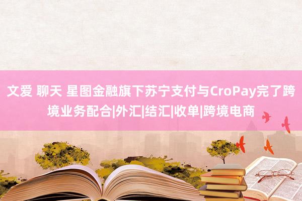 文爱 聊天 星图金融旗下苏宁支付与CroPay完了跨境业务配合|外汇|结汇|收单|跨境电商