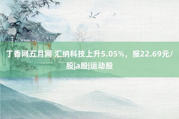 丁香网五月网 汇纳科技上升5.05%，报22.69元/股|a股|运动股