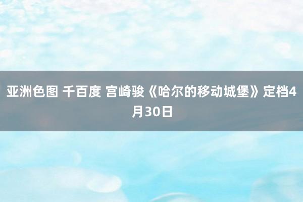 亚洲色图 千百度 宫崎骏《哈尔的移动城堡》定档4月30日