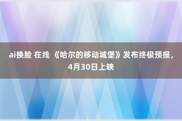 ai换脸 在线 《哈尔的移动城堡》发布终极预报，4月30日上映