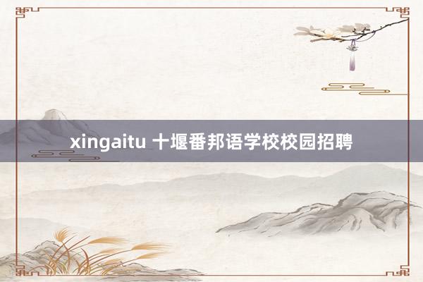 xingaitu 十堰番邦语学校校园招聘