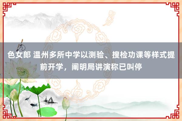 色女郎 温州多所中学以测验、搜检功课等样式提前开学，阐明局讲演称已叫停