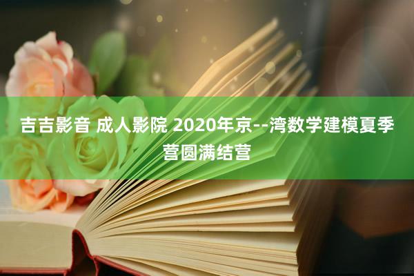 吉吉影音 成人影院 2020年京--湾数学建模夏季营圆满结营