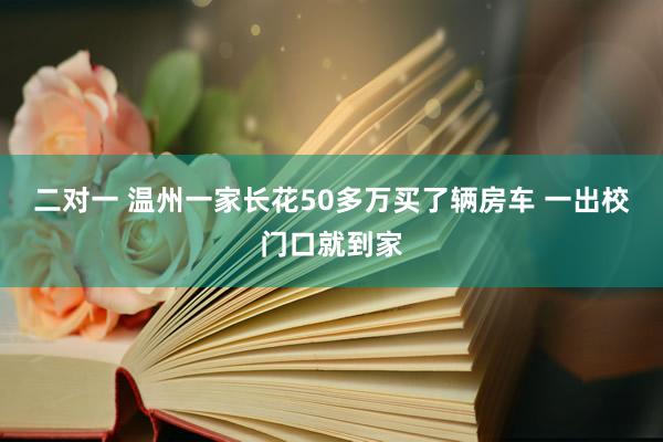 二对一 温州一家长花50多万买了辆房车 一出校门口就到家