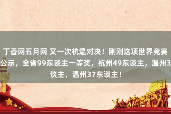 丁香网五月网 又一次杭温对决！刚刚这项世界竞赛浙江名单公示，全省99东谈主一等奖，杭州49东谈主，温州37东谈主！