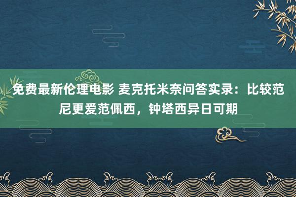 免费最新伦理电影 麦克托米奈问答实录：比较范尼更爱范佩西，钟塔西异日可期