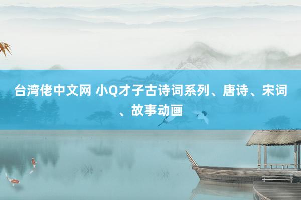 台湾佬中文网 小Q才子古诗词系列、唐诗、宋词、故事动画